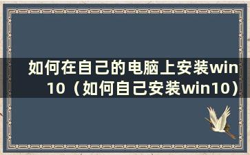 如何在自己的电脑上安装win 10（如何自己安装win10）